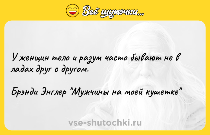 Цитата: У женщин тело и разум часто бывают не в ладах друг с другом.Брэнди Энглер Мужчины на моей кушетке