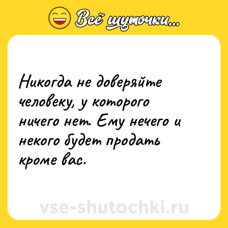 Шутка: Никогда не доверяйте человеку, у которого ничего нет. Ему нечего и некого будет продать кроме вас.