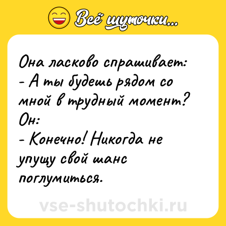 Шутка: Она ласково спрашивает:<br>- А ты будешь рядом со мной в трудный момент?<br>Он:<br>- Конечно! Никогда не упущу свой шанс поглумиться.