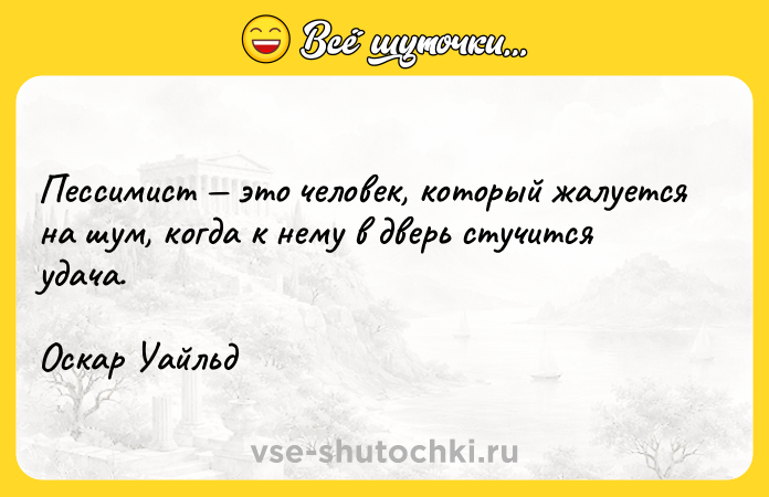 Цитата: Пессимист это человек, который жалуется на шум, когда к нему в дверь стучится удача.Оскар Уайльд