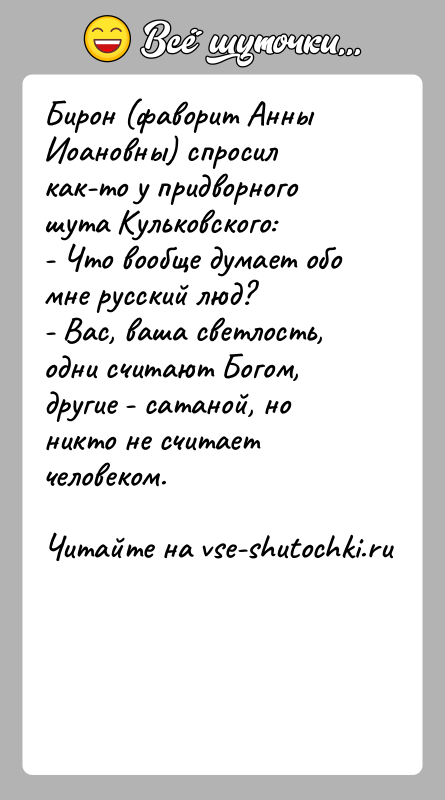 История: Бирон (фаворит Анны Иоановны) спросил как-то у придворного шута Кульковского:- Что вообще думает обо мне русский люд?- Вас, ваша светлость,