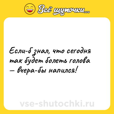 Шутка: Если-б знал, что сегодня так будет болеть голова — вчера-бы напился!