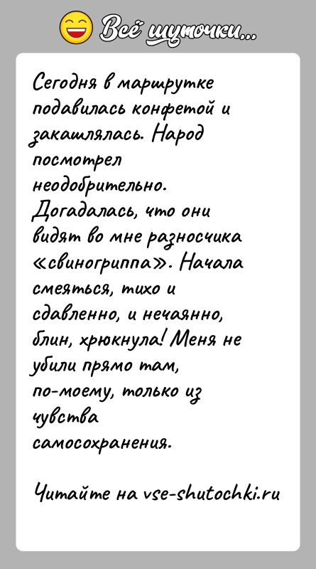 История: Сегодня в маршрутке подавилась конфетой и закашлялась. Народ посмотрел неодобрительно. Догадалась, что они видят во мне разносчика свиногриппа . Начала смеяться,