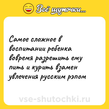 Шутка: Самое сложное в воспитании ребенка вовремя разрешить ему пить и курить взамен увлечения русским рэпом