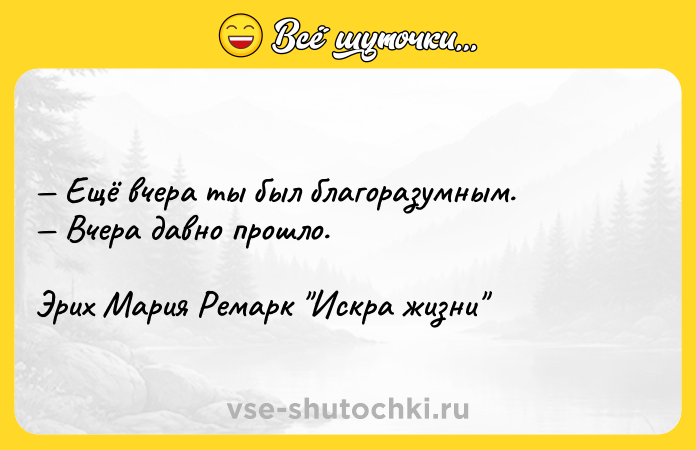 Цитата: Ещё вчера ты был благоразумным. Вчера давно прошло.Эрих Мария Ремарк Искра жизни