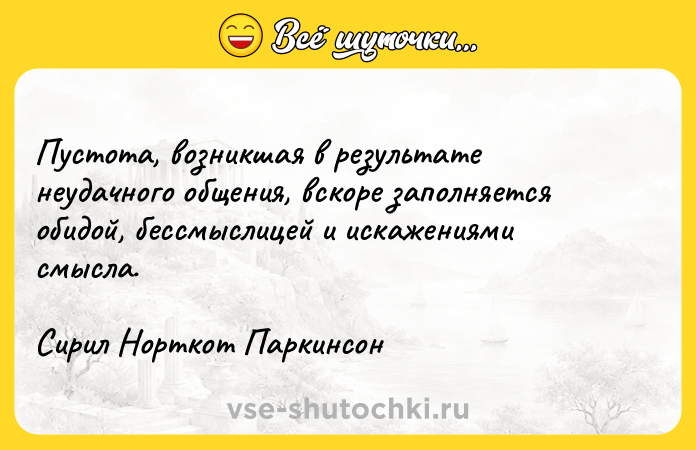Цитата: Пустота, возникшая в результате неудачного общения, вскоре заполняется обидой, бессмыслицей и искажениями смысла.Сирил Норткот Паркинсон