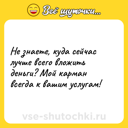 Шутка: Не знаете, куда сейчас лучше всего вложить деньги? Мой карман всегда к вашим услугам!