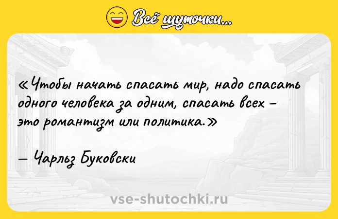 Цитата: Чтобы начать спасать мир, надо спасать одного человека за одним, спасать всех это романтизм или политика.Чарльз Буковски