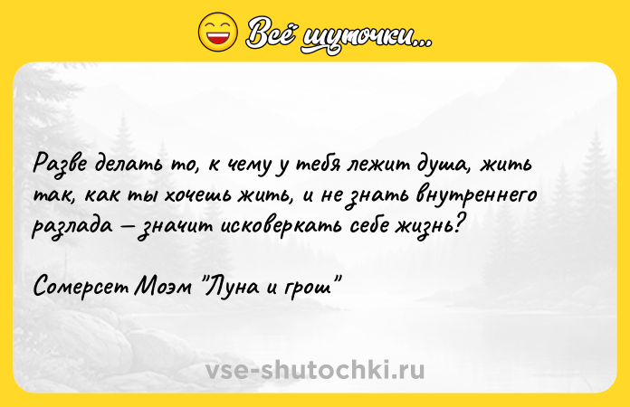Цитата: Разве делать то, к чему у тебя лежит душа, жить так, как ты хочешь жить, и не знать внутреннего разлада значит исковеркать себе жизнь?Сомерсет Моэм Луна и грош