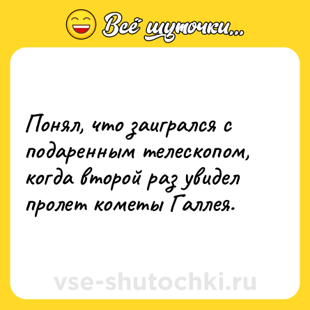 Шутка: Понял, что заигрался с подаренным телескопом, когда второй раз увидел пролет кометы Галлея.
