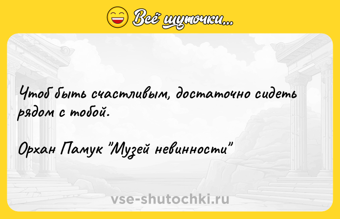 Цитата: Чтоб быть счастливым, достаточно сидеть рядом с тобой. Орхан Памук Музей невинности