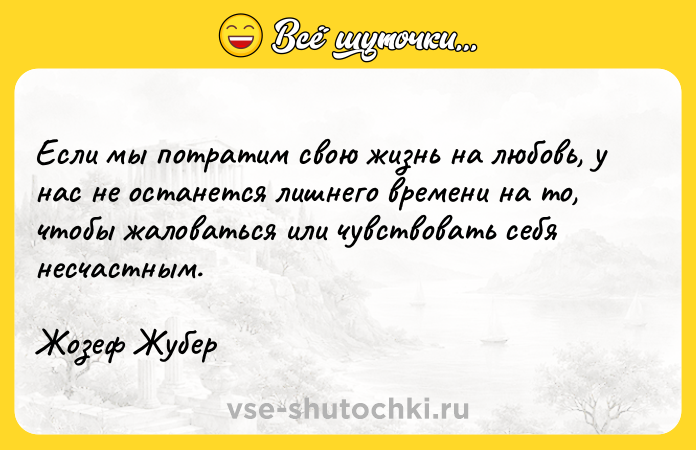 Цитата: Если мы потратим свою жизнь на любовь, у нас не останется лишнего времени на то, чтобы жаловаться или чувствовать себя несчастным.Жозеф Жубер