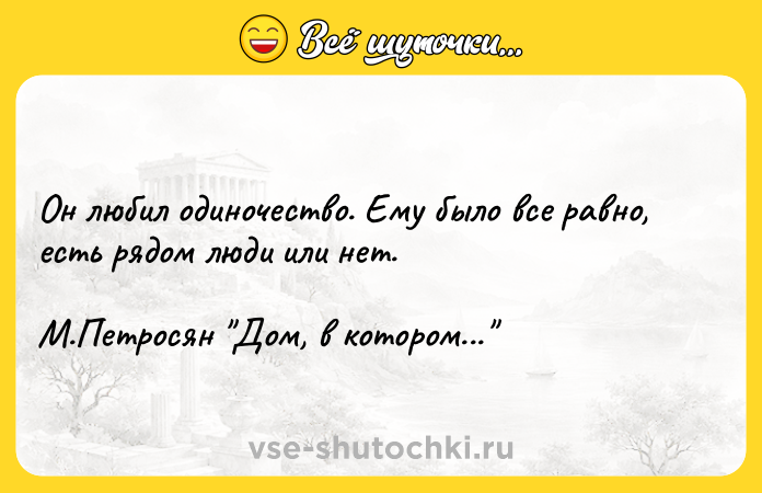 Цитата: Он любил одиночество. Ему было все равно, есть рядом люди или нет.М.Петросян Дом, в котором...