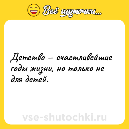 Шутка: Детство — счастливейшие годы жизни, но только не для детей.