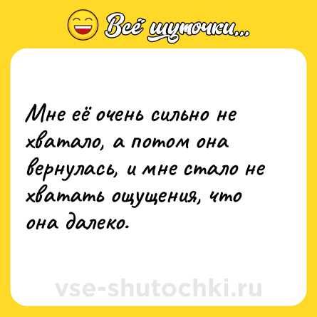 Шутка: Мне её очень сильно не хватало, а потом она вернулась, и мне стало не хватать ощущения, что она далеко.
