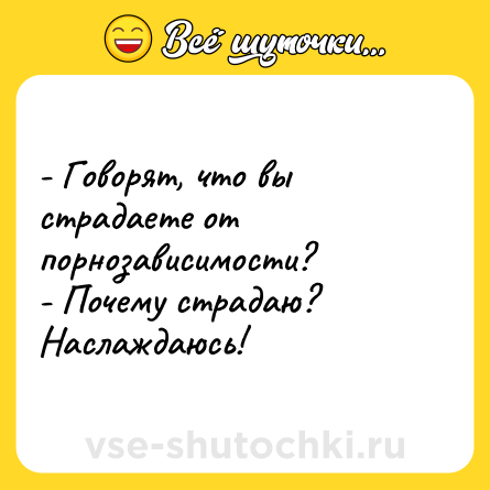 Шутка: - Говорят, что вы страдаете от порнозависимости?<br>- Почему страдаю? Наслаждаюсь!