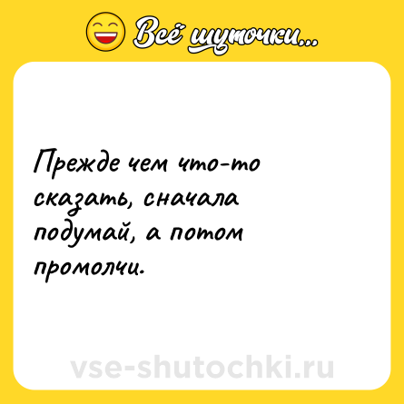 Шутка: Прежде чем что-то сказать, сначала подумай, а потом промолчи.
