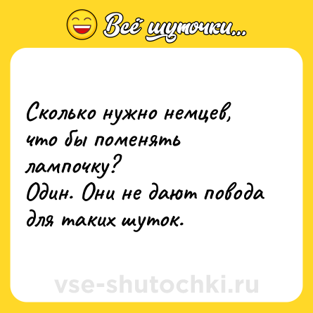 Шутка: Сколько нужно немцев, что бы поменять лампочку?<br>Один. Они не дают повода для таких шуток.