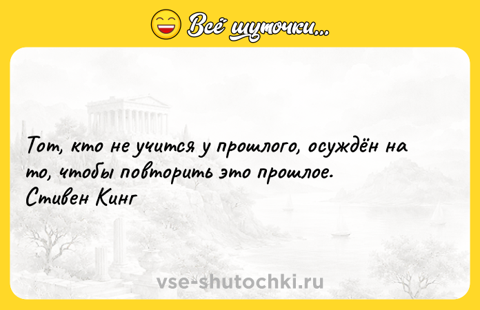 Цитата: Тот, кто не учится у прошлого, осуждён на то, чтобы повторить это прошлое. Стивен Кинг