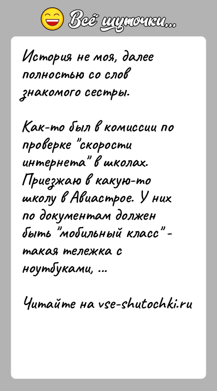 История: История не моя, далее полностью со слов знакомого сестры.Как-то был в комиссии по проверке скорости интернета в школах.Приезжаю в какую-то