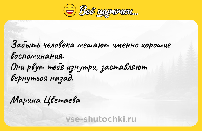 Цитата: Забыть человека мешают именно хорошие воспоминания. Они рвут тебя изнутри, заставляют вернуться назад.Марина Цветаева
