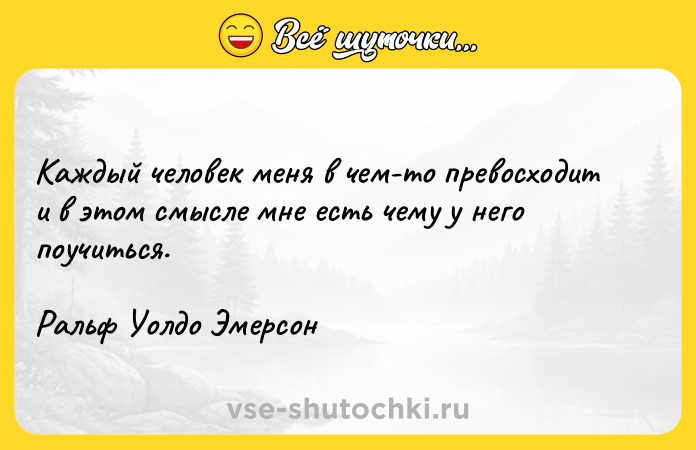 Цитата: Каждый человек меня в чем-то превосходит и в этом смысле мне есть чему у него поучиться.Ральф Уолдо Эмерсон