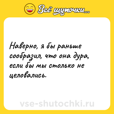 Шутка: Наверно, я бы раньше сообразил, что она дура, если бы мы столько не целовались.