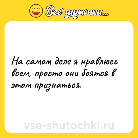 Шутка: На самом деле я нравлюсь всем, просто они боятся в этом признаться.