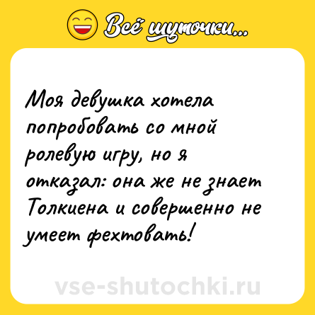 Шутка: Моя девушка хотела попробовать со мной ролевую игру, но я отказал: она же не знает Толкиена и совершенно не умеет фехтовать!