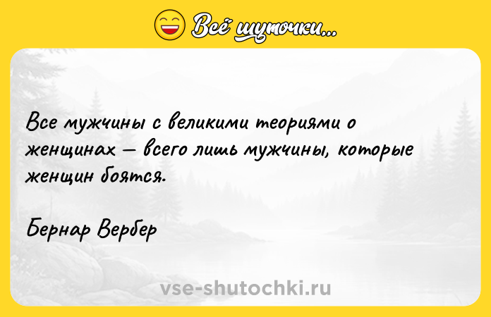 Цитата: Все мужчины с великими теориями о женщинах всего лишь мужчины, которые женщин боятся.Бернар Вербер