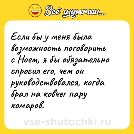Шутка: Если бы у меня была возможность поговорить с Ноем, я бы обязательно спросил его, чем он руководствовался, когда брал на ковчег пару комаров.