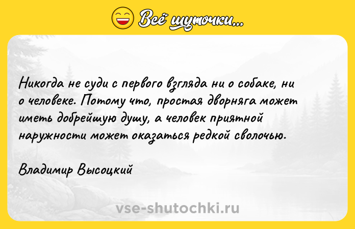 Цитата: Никогда не суди с первого взгляда ни о собаке, ни о человеке. Потому что, простая дворняга может иметь добрейшую душу, а человек приятной наружности может оказаться редкой сволочью. Владимир Высоцкий
