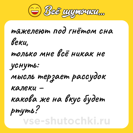 Шутка: тяжелеют под гнётом сна веки,  <br>только мне всё никак не уснуть:  <br>мысль терзает рассудок калеки –  <br>какова же на вкус будет ртуть?