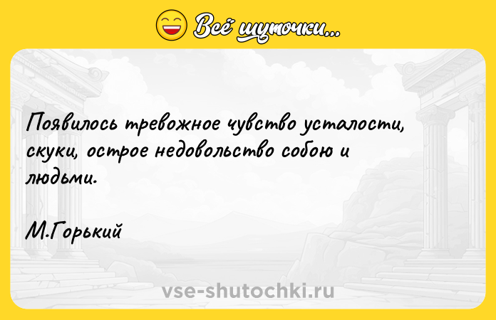 Цитата: Появилось тревожное чувство усталости, скуки, острое недовольство собою и людьми.М.Горький