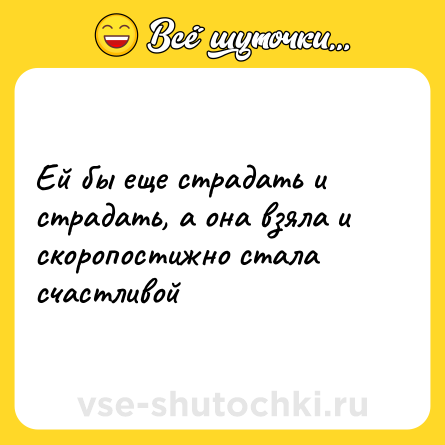 Шутка: Ей бы еще страдать и страдать, а она взяла и скоропостижно стала счастливой