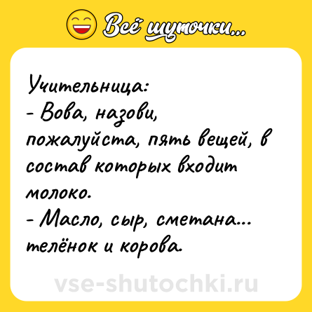 Шутка: Учительница:<br>- Вова, назови, пожалуйста, пять вещей, в состав которых входит молоко.<br>- Масло, сыр, сметана... телёнок и корова.