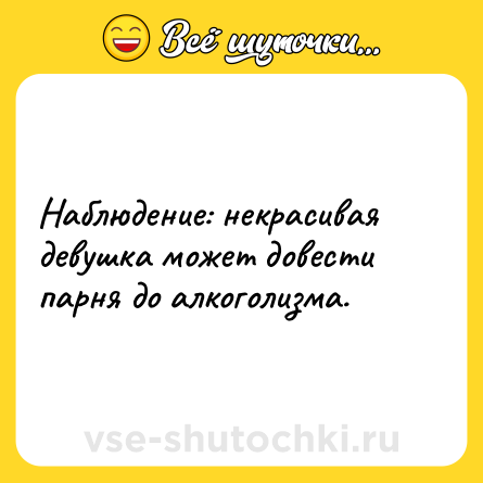 Шутка: Наблюдение: некрасивая девушка может довести парня до алкоголизма.