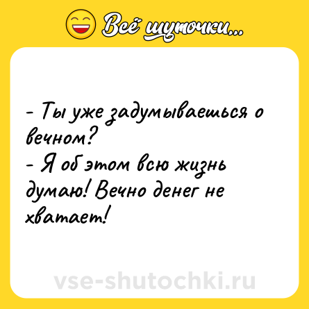Шутка: - Ты уже задумываешься о вечном? <br>- Я об этом всю жизнь думаю! Вечно денег не хватает!