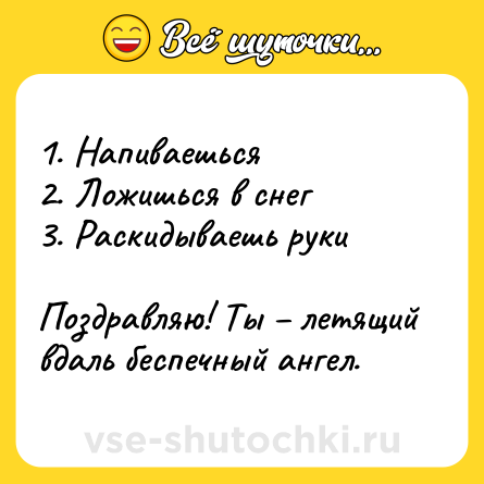 Шутка: 1. Напиваешься<br>2. Ложишься в снег<br>3. Раскидываешь руки<br><br>Поздравляю! Ты – летящий вдаль беспечный ангел.