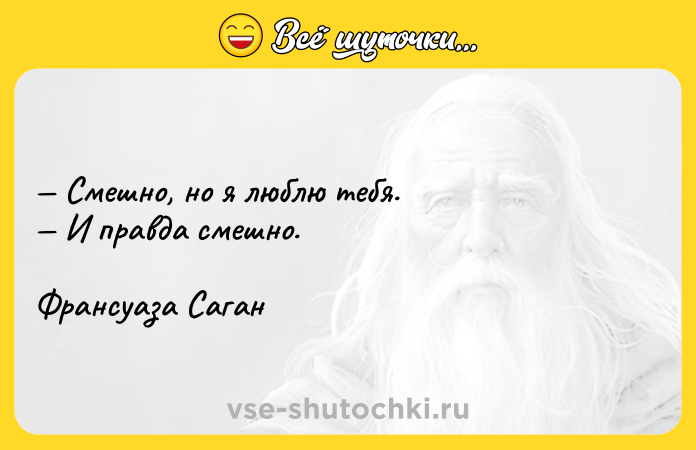 Цитата: Смешно, но я люблю тебя. И правда смешно. Франсуаза Саган