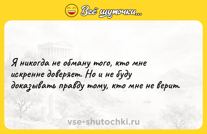 Цитата: Я никогда не обману того, кто мне искренне доверяет. Но и не буду доказывать правду тому, кто мне не верит.