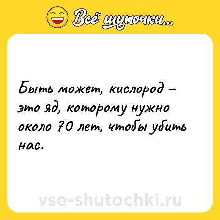 Шутка: Быть может, кислород – это яд, которому нужно около 70 лет, чтобы убить нас.