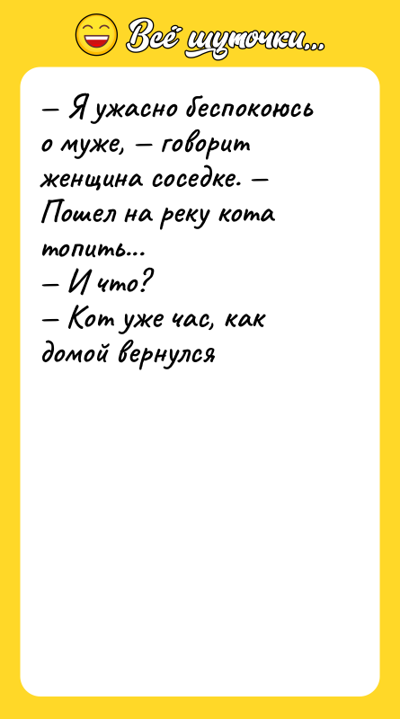 — Я ужасно беспокоюсь о муже, — говорит женщина соседке.