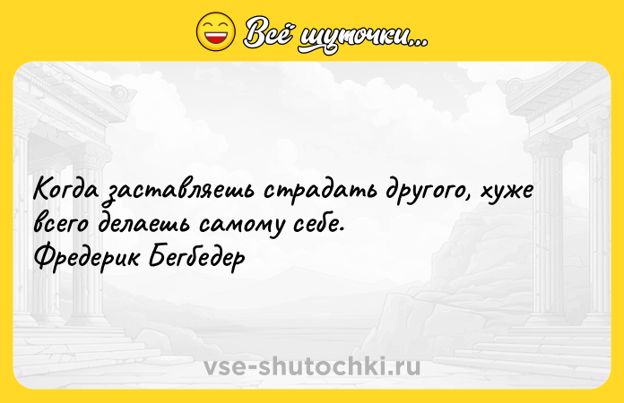 Цитата: Когда заставляешь страдать другого, хуже всего делаешь самому себе. Фредерик Бегбедер