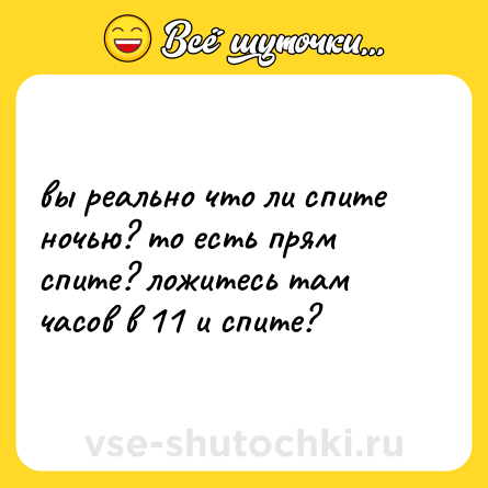 Шутка: вы реально что ли спите ночью? то есть прям спите? ложитесь там часов в 11 и спите?