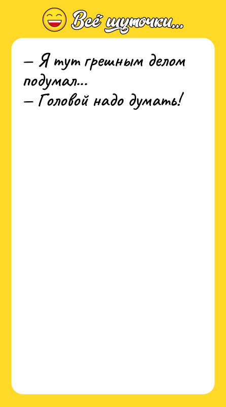 — Я тут грешным делом подумал... — Головой надо думать!