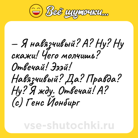 Шутка: — Я навязчивый? А? Ну? Ну скажи! Чего молчишь? Отвечай! Эээй! Навязчивый? Да? Правда? Ну? Я жду. Отвечай! А? <br>(с) Генс Йонбирг