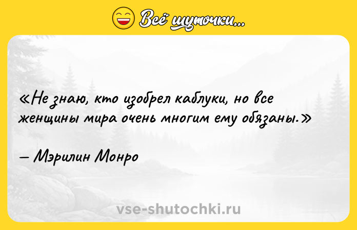 Цитата: Не знаю, кто изобрел каблуки, но все женщины мира очень многим ему обязаны.Мэрилин Монро