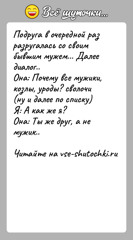История: Подруга в очередной раз разругалась со своим бывшим мужем... Далее диалог..Она: Почему все мужики, козлы, уроды? сволочи (ну и далее