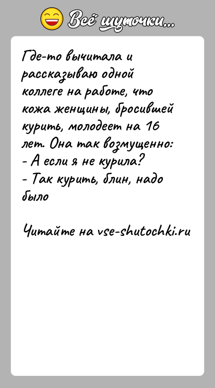 История: Где-то вычитала и рассказываю одной коллеге на работе, что кожа женщины, бросившей курить, молодеет на 16 лет. Она так возмущенно:-